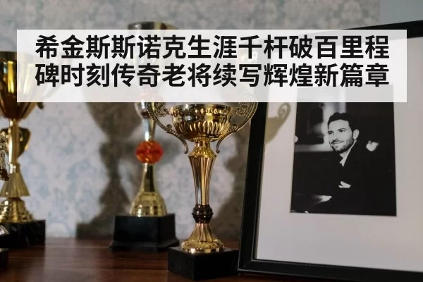 希金斯斯诺克生涯千杆破百里程碑时刻传奇老将续写辉煌新篇章