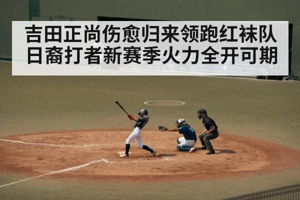 吉田正尚伤愈归来领跑红袜队 日裔打者新赛季火力全开可期