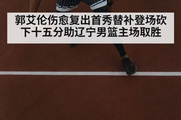 郭艾伦伤愈复出首秀替补登场砍下十五分助辽宁男篮主场取胜