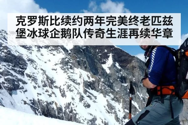 克罗斯比续约两年完美终老匹兹堡冰球企鹅队传奇生涯再续华章