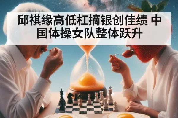 邱祺缘高低杠摘银创佳绩 中国体操女队整体跃升
