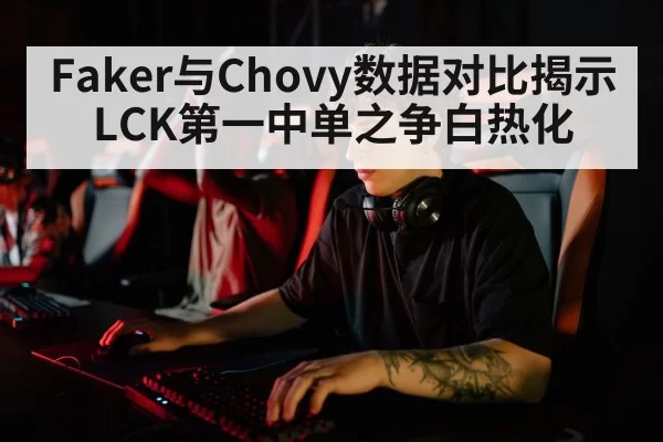 Faker与Chovy数据对比揭示LCK第一中单之争白热化