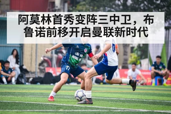 阿莫林首秀变阵三中卫,布鲁诺前移开启曼联新时代