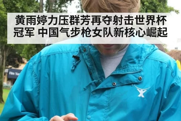 黄雨婷力压群芳再夺射击世界杯冠军 中国气步枪女队新核心崛起
